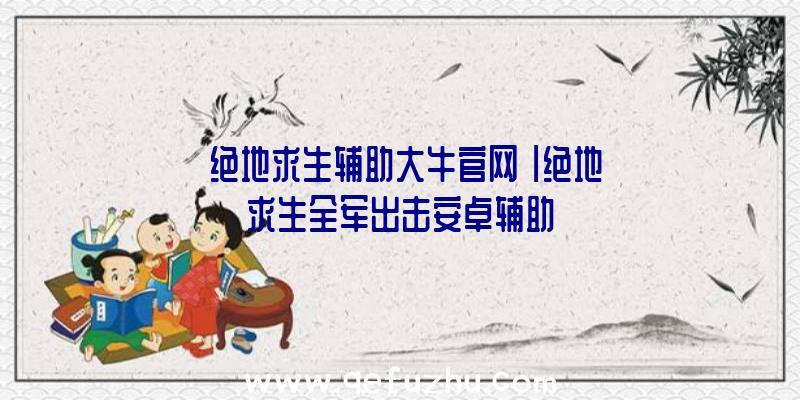 「绝地求生辅助大牛官网」|绝地求生全军出击安卓辅助